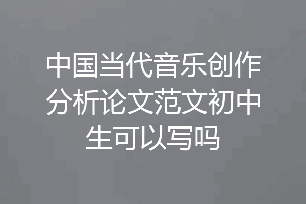 中国当代音乐创作分析论文范文初中生可以写吗