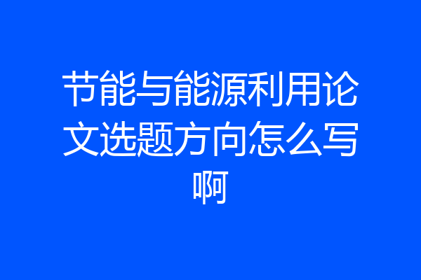 节能与能源利用论文选题方向怎么写啊