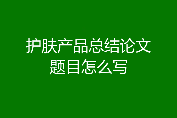护肤产品总结论文题目怎么写