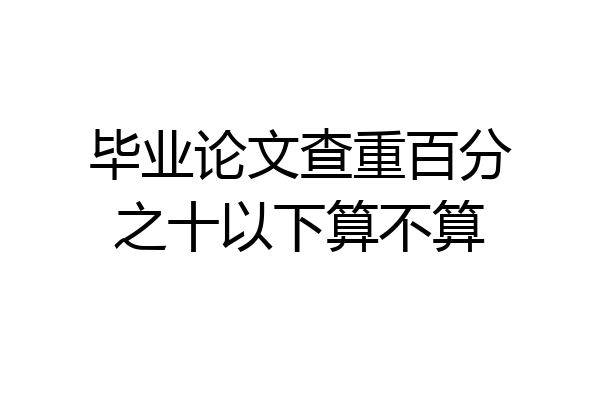 毕业论文查重百分之十以下算不算
