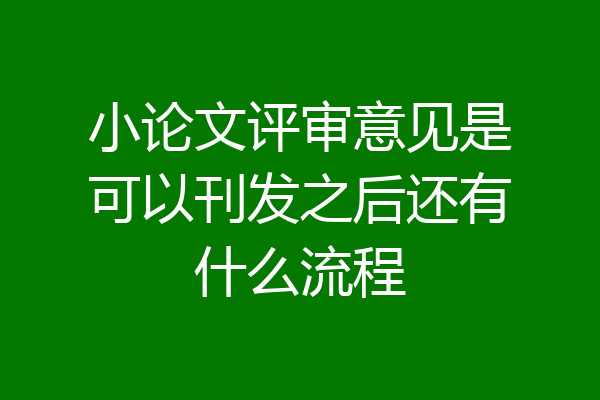 小论文评审意见是可以刊发之后还有什么流程