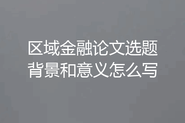 区域金融论文选题背景和意义怎么写