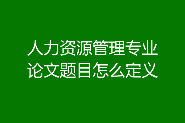人力资源管理专业论文题目怎么定义