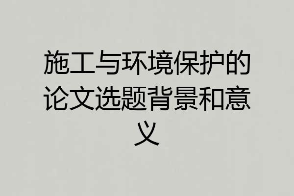 施工与环境保护的论文选题背景和意义