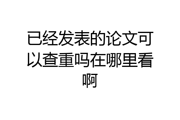 已经发表的论文可以查重吗在哪里看啊