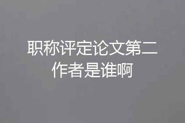 职称评定论文第二作者是谁啊