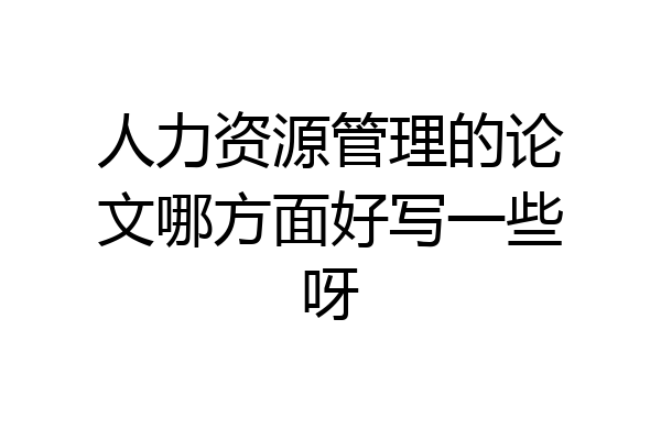 人力资源管理的论文哪方面好写一些呀