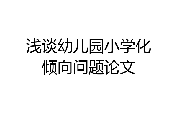 浅谈幼儿园小学化倾向问题论文