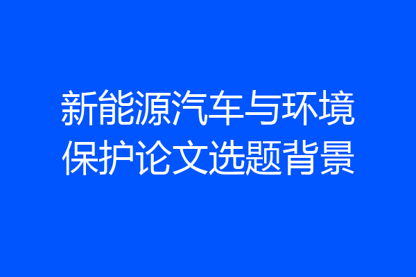 新能源汽车与环境保护论文选题背景