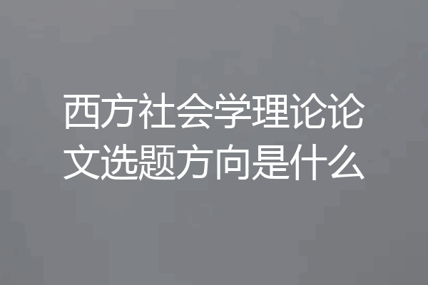 西方社会学理论论文选题方向是什么