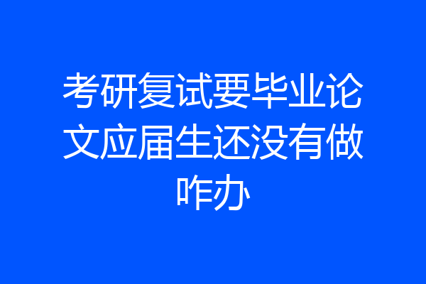 考研复试要毕业论文应届生还没有做咋办