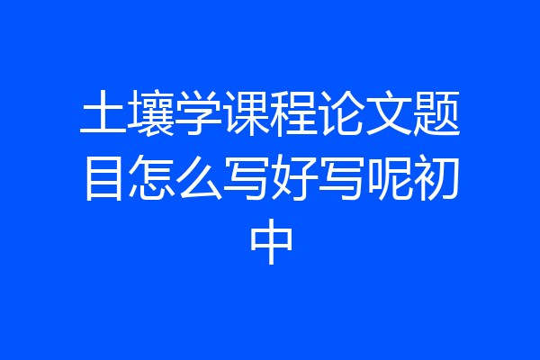 土壤学课程论文题目怎么写好写呢初中