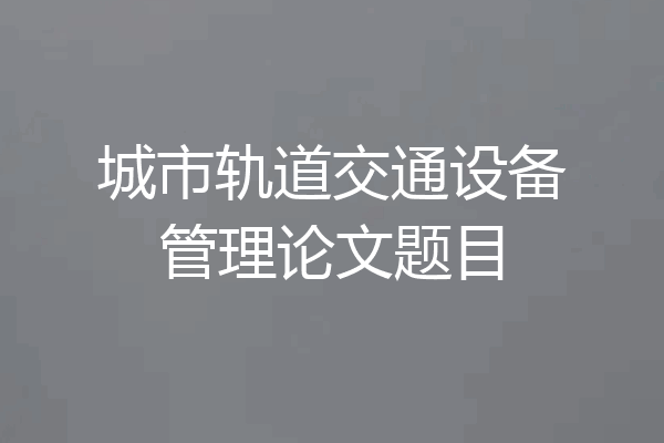 城市轨道交通设备管理论文题目