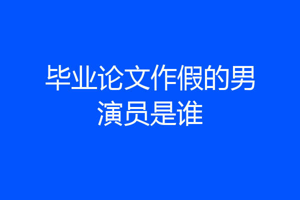 毕业论文作假的男演员是谁