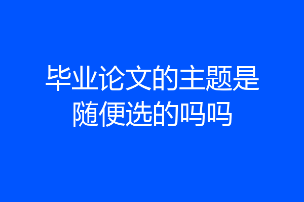 毕业论文的主题是随便选的吗吗