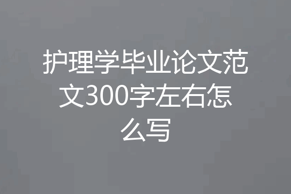 护理学毕业论文范文300字左右怎么写