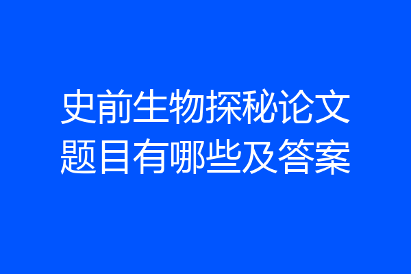史前生物探秘论文题目有哪些及答案