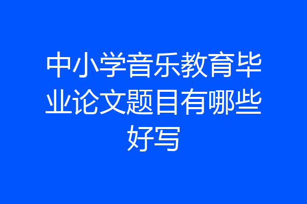 中小学音乐教育毕业论文题目有哪些好写