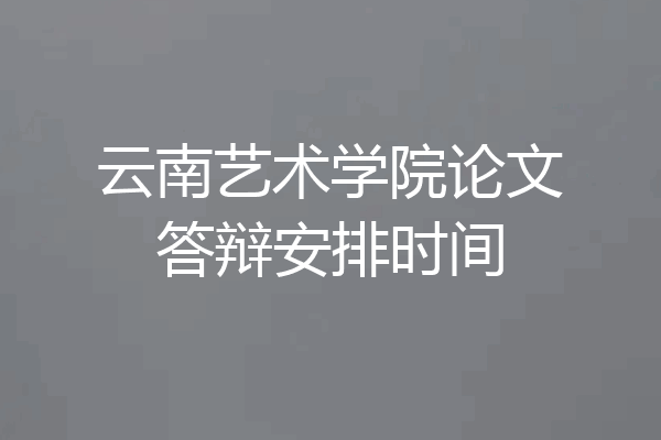 云南艺术学院论文答辩安排时间