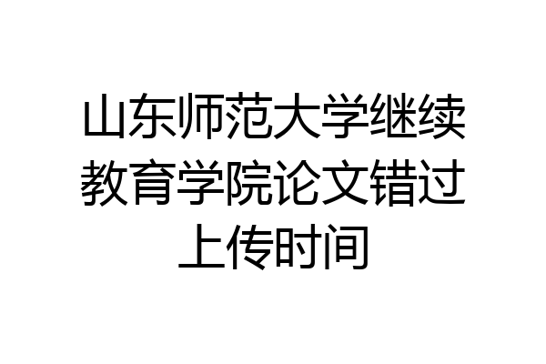 山东师范大学继续教育学院论文错过上传时间