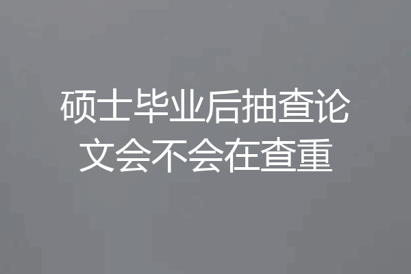 硕士毕业后抽查论文会不会在查重