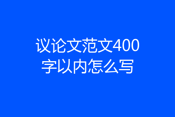 议论文范文400字以内怎么写