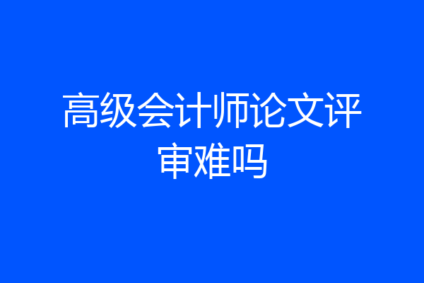 高级会计师论文评审难吗