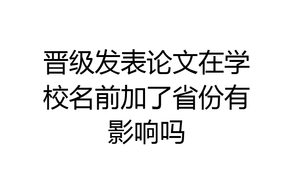 晋级发表论文在学校名前加了省份有影响吗