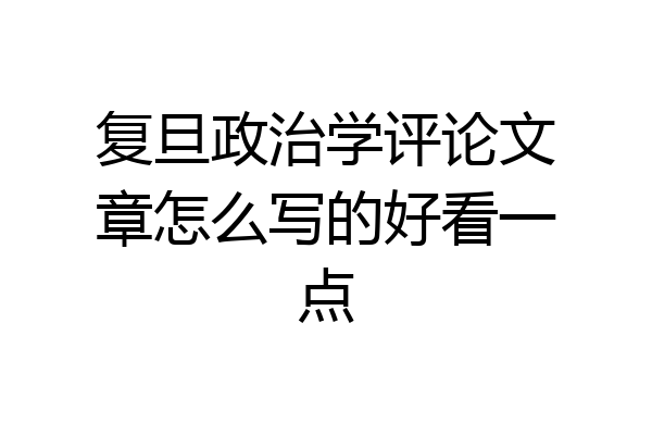 复旦政治学评论文章怎么写的好看一点