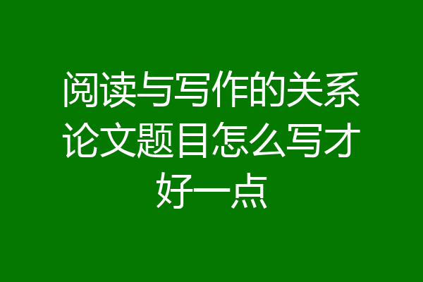 阅读与写作的关系论文题目怎么写才好一点