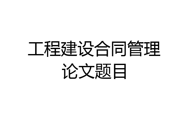工程建设合同管理论文题目