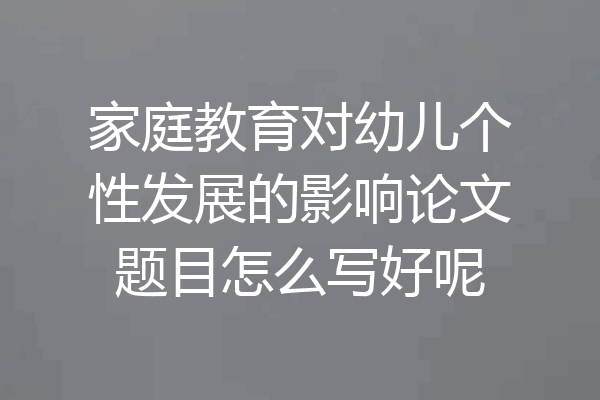 家庭教育对幼儿个性发展的影响论文题目怎么写好呢