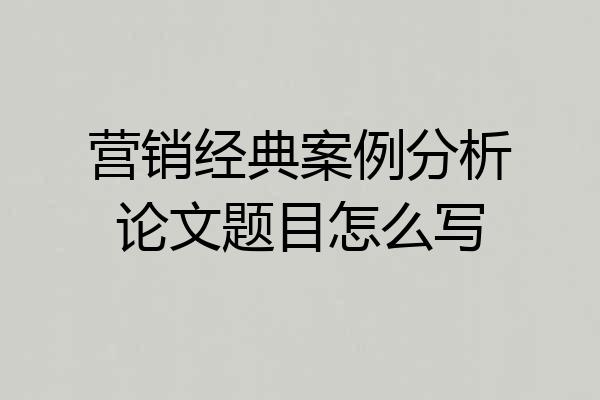 营销经典案例分析论文题目怎么写