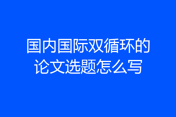国内国际双循环的论文选题怎么写