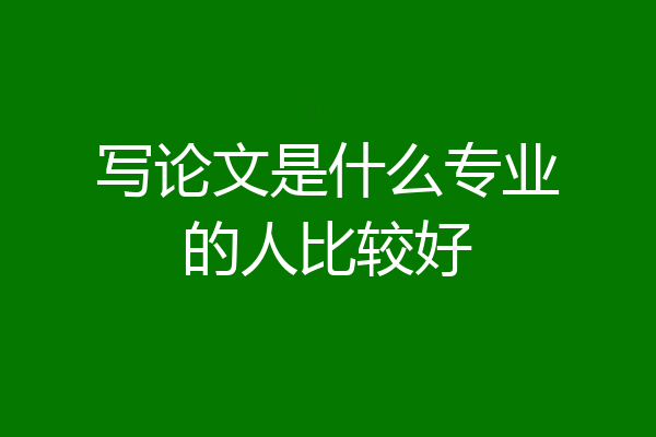 写论文是什么专业的人比较好