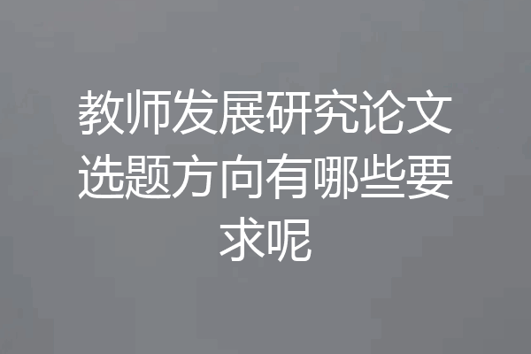 教师发展研究论文选题方向有哪些要求呢