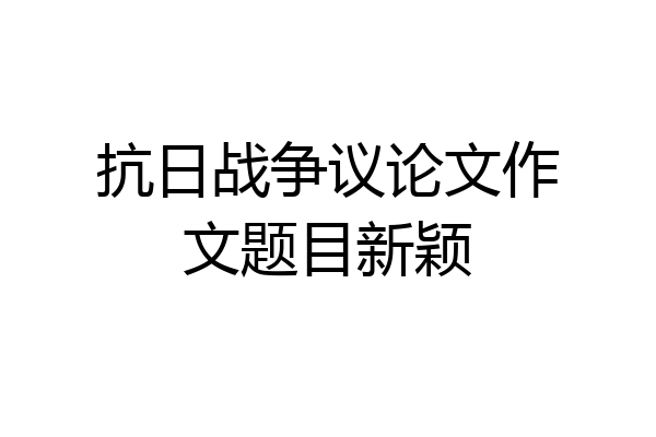 抗日战争议论文作文题目新颖
