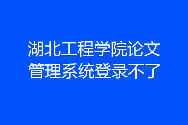 湖北工程学院论文管理系统登录不了