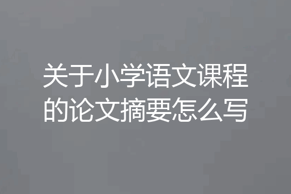 关于小学语文课程的论文摘要怎么写