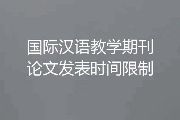 国际汉语教学期刊论文发表时间限制