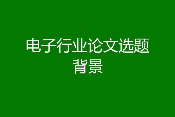 电子行业论文选题背景