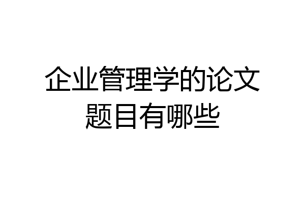 企业管理学的论文题目有哪些