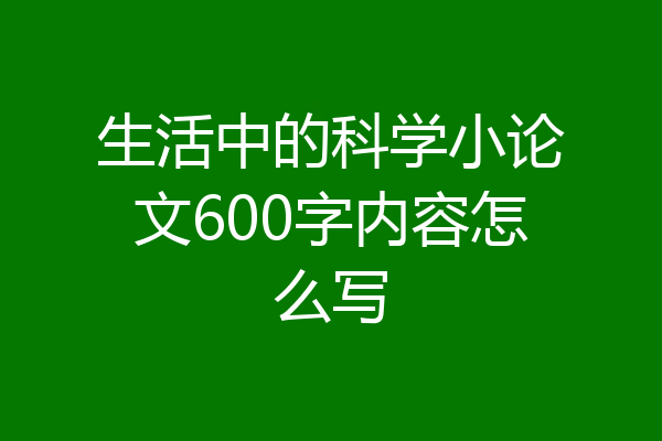 生活中的科学小论文600字内容怎么写