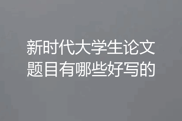 新时代大学生论文题目有哪些好写的