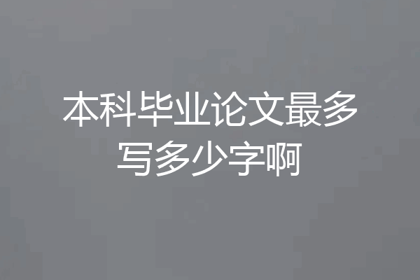 本科毕业论文最多写多少字啊