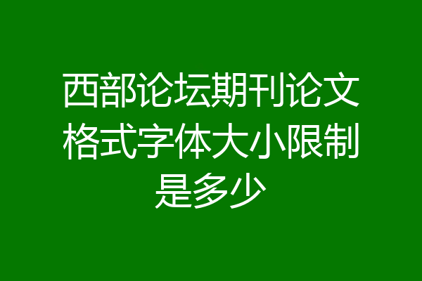 西部论坛期刊论文格式字体大小限制是多少