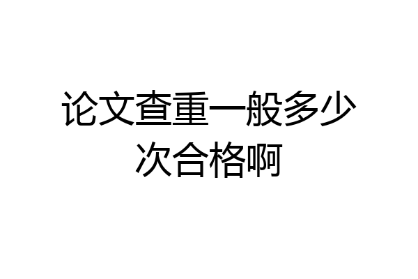 论文查重一般多少次合格啊