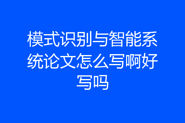 模式识别与智能系统论文怎么写啊好写吗