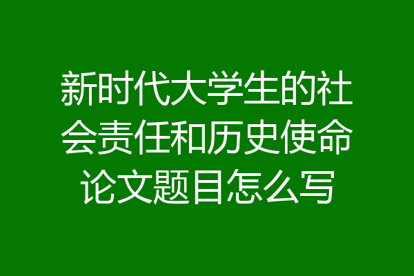 新时代大学生的社会责任和历史使命论文题目怎么写