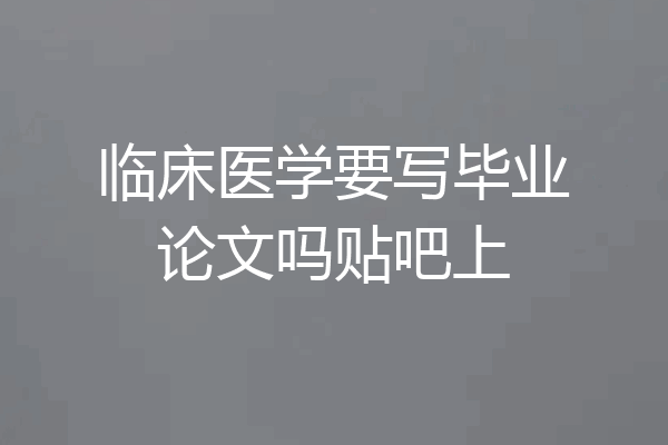 临床医学要写毕业论文吗贴吧上